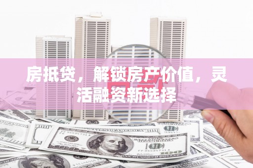 丰原房抵贷，解锁房产价值，灵活融资新选择