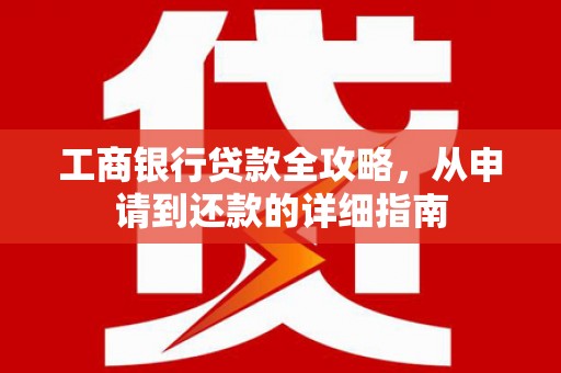 丰原工商银行贷款全攻略，从申请到还款的详细指南