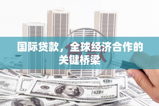 丰原国际贷款，全球经济合作的关键桥梁
