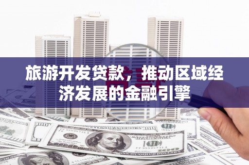 丰原旅游开发贷款，推动区域经济发展的金融引擎
