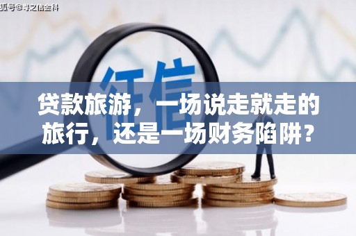 丰原贷款旅游，一场说走就走的旅行，还是一场财务陷阱？