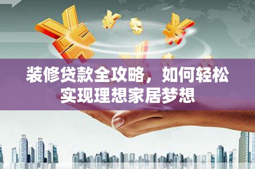 丰原装修贷款全攻略，如何轻松实现理想家居梦想