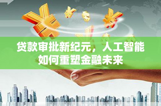 丰原贷款审批新纪元，人工智能如何重塑金融未来