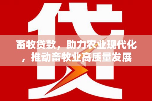 丰原畜牧贷款，助力农业现代化，推动畜牧业高质量发展