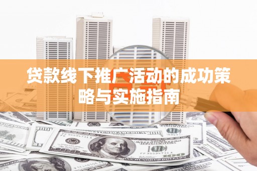 丰原贷款线下推广活动的成功策略与实施指南