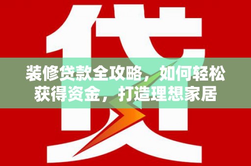 丰原装修贷款全攻略，如何轻松获得资金，打造理想家居