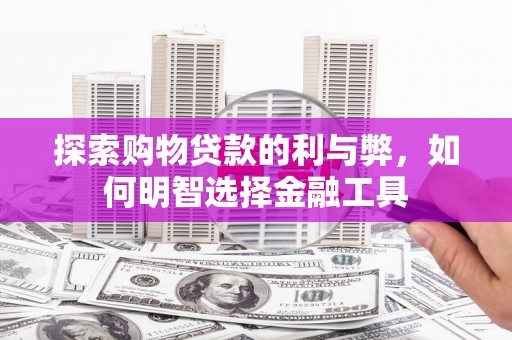 丰原探索购物贷款的利与弊，如何明智选择金融工具