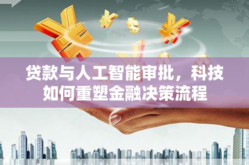 丰原贷款与人工智能审批，科技如何重塑金融决策流程