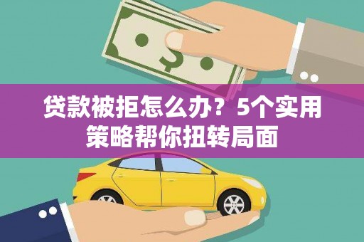 丰原贷款被拒怎么办？5个实用策略帮你扭转局面