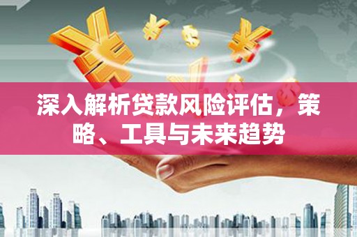 丰原深入解析贷款风险评估，策略、工具与未来趋势