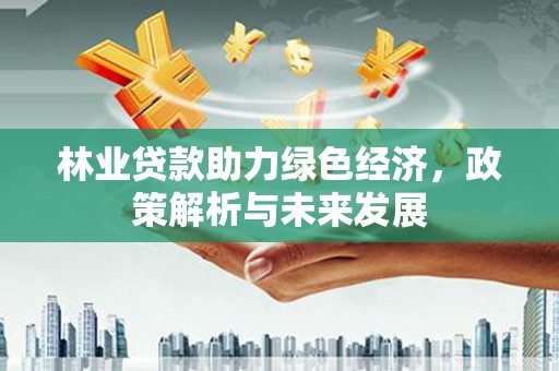 丰原林业贷款助力绿色经济，政策解析与未来发展