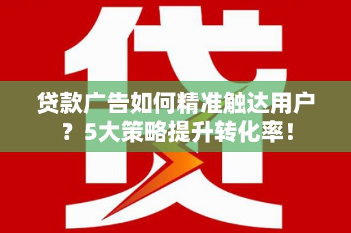 丰原贷款广告如何精准触达用户？5大策略提升转化率！