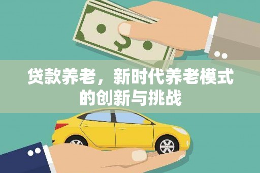 丰原贷款养老，新时代养老模式的创新与挑战