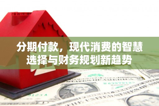 丰原分期付款，现代消费的智慧选择与财务规划新趋势