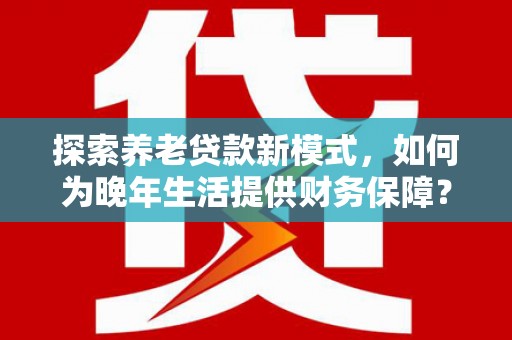 丰原探索养老贷款新模式，如何为晚年生活提供财务保障？