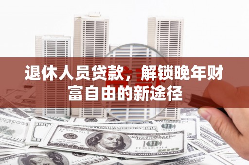丰原退休人员贷款，解锁晚年财富自由的新途径