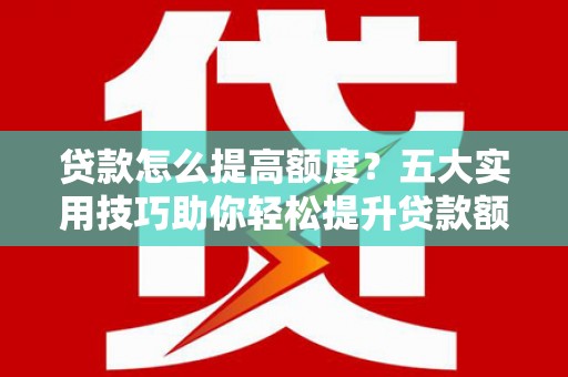 丰原贷款怎么提高额度？五大实用技巧助你轻松提升贷款额度