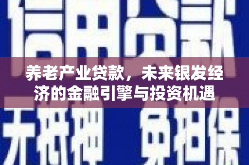 丰原养老产业贷款，未来银发经济的金融引擎与投资机遇