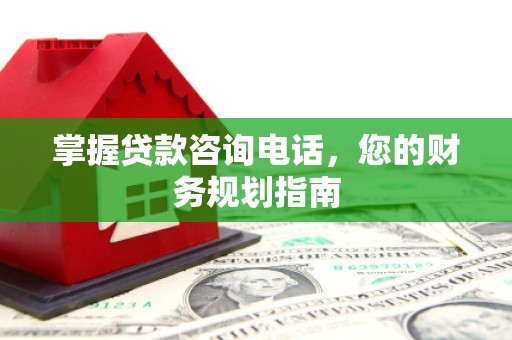 丰原掌握贷款咨询电话，您的财务规划指南