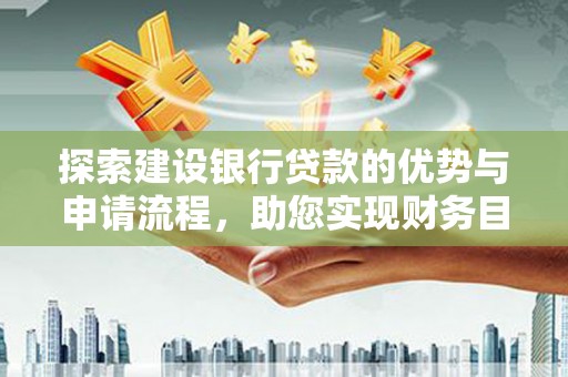 丰原探索建设银行贷款的优势与申请流程，助您实现财务目标