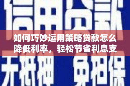 丰原如何巧妙运用策略贷款怎么降低利率，轻松节省利息支出