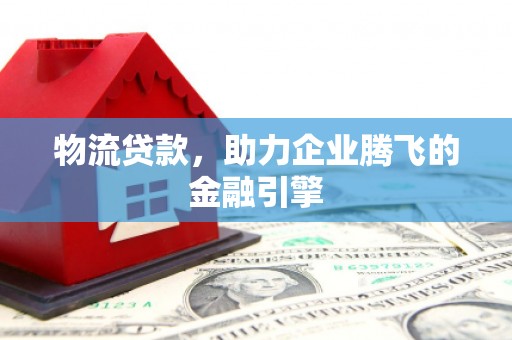 丰原物流贷款，助力企业腾飞的金融引擎