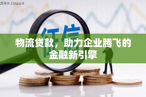 丰原物流贷款，助力企业腾飞的金融新引擎