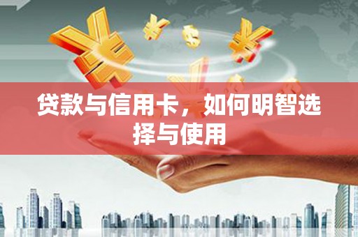 丰原贷款与信用卡，如何明智选择与使用