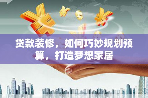 丰原贷款装修，如何巧妙规划预算，打造梦想家居