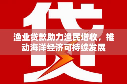 丰原渔业贷款助力渔民增收，推动海洋经济可持续发展