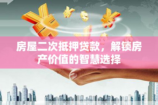丰原房屋二次抵押贷款，解锁房产价值的智慧选择