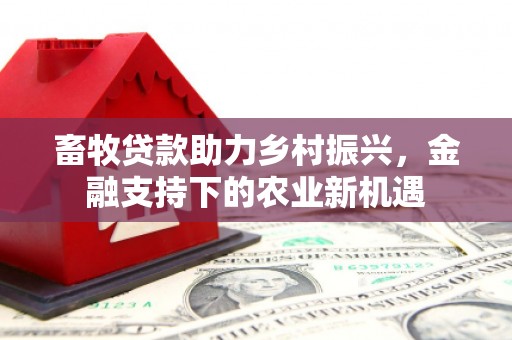 丰原畜牧贷款助力乡村振兴，金融支持下的农业新机遇