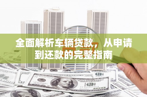 丰原全面解析车辆贷款，从申请到还款的完整指南