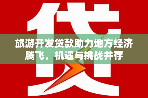 丰原旅游开发贷款助力地方经济腾飞，机遇与挑战并存