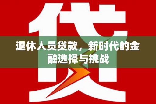 丰原退休人员贷款，新时代的金融选择与挑战
