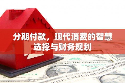 丰原分期付款，现代消费的智慧选择与财务规划