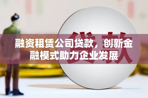 丰原融资租赁公司贷款，创新金融模式助力企业发展