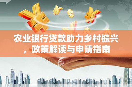 丰原农业银行贷款助力乡村振兴，政策解读与申请指南