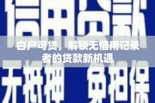 丰原白户可贷，解锁无信用记录者的贷款新机遇