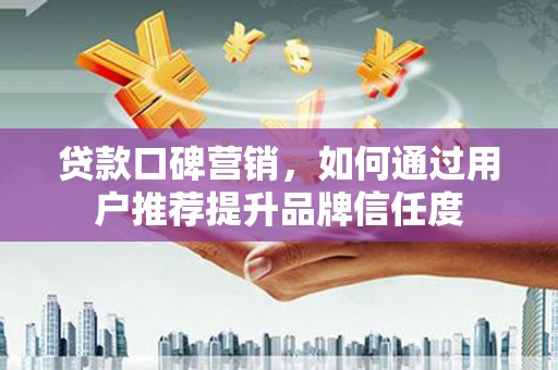 丰原贷款口碑营销，如何通过用户推荐提升品牌信任度
