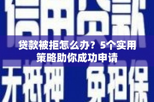 丰原贷款被拒怎么办？5个实用策略助你成功申请