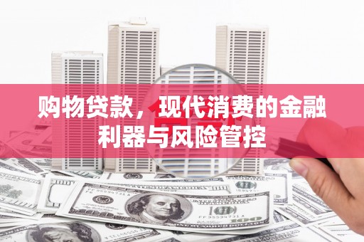 丰原购物贷款，现代消费的金融利器与风险管控