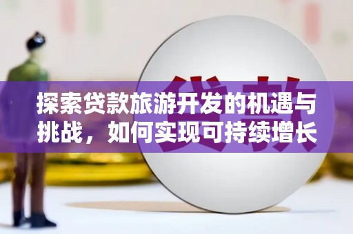 丰原探索贷款旅游开发的机遇与挑战，如何实现可持续增长