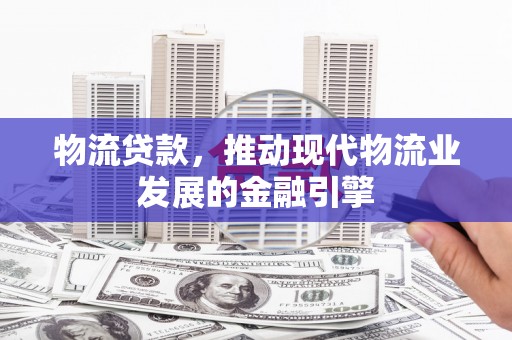 丰原物流贷款，推动现代物流业发展的金融引擎