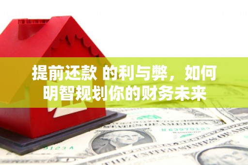 丰原提前还款 的利与弊，如何明智规划你的财务未来