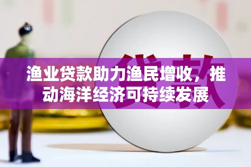 丰原渔业贷款助力渔民增收，推动海洋经济可持续发展