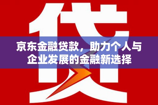 丰原京东金融贷款，助力个人与企业发展的金融新选择