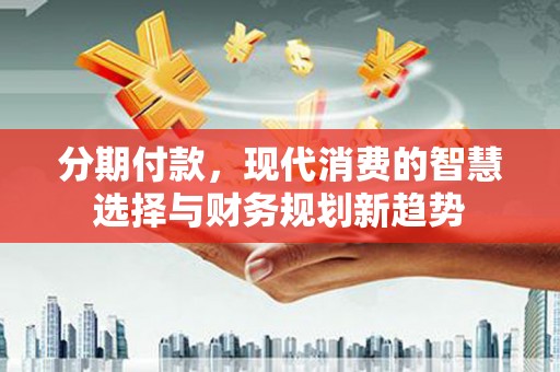 丰原分期付款，现代消费的智慧选择与财务规划新趋势