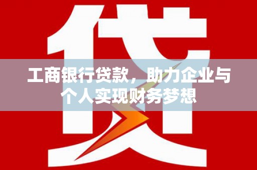 丰原工商银行贷款，助力企业与个人实现财务梦想