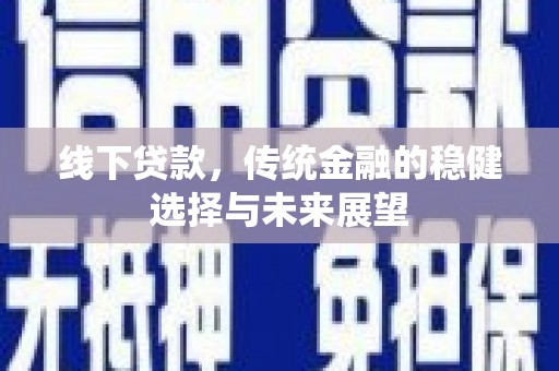 丰原线下贷款，传统金融的稳健选择与未来展望